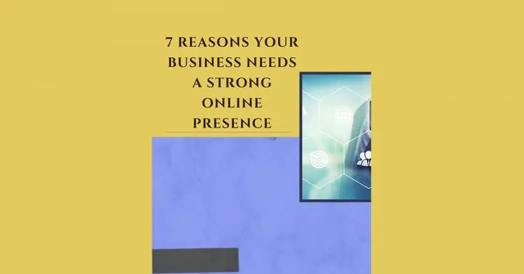 7 Reasons Your Business Needs A Strong Online Presense
