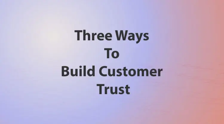 Three Ways To Build Customer Trust