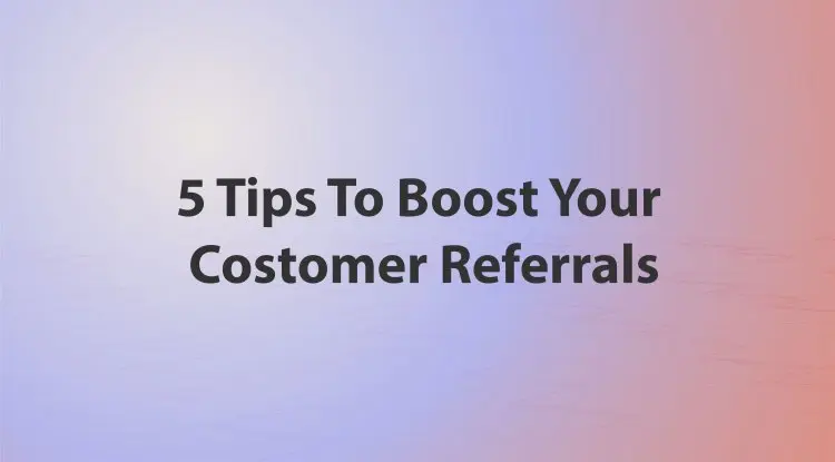 5 Tips To Boost Your Costomer Referrals